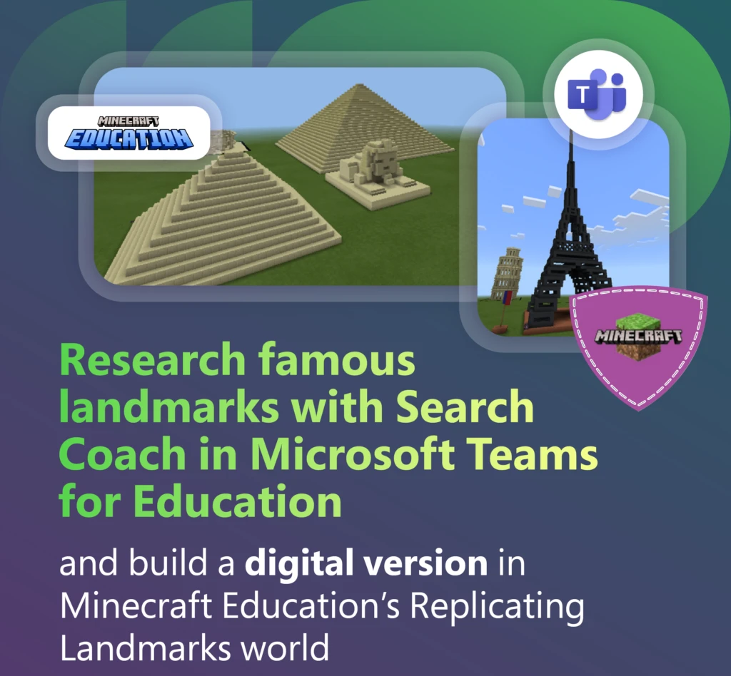 Decorative. Minecraft block style Egyptian pyramids, the Sphinx, the Eiffel Tower, and the Leaning Tower of Pisa framed by graphics. It also shows the Minecraft, Minecraft Education, and Microsoft Teams logos. The image says, “Research famous landmarks with Search Coach in Microsoft Teams for Education and build a digital version in Minecraft Education’s Replicating Landmarks world.