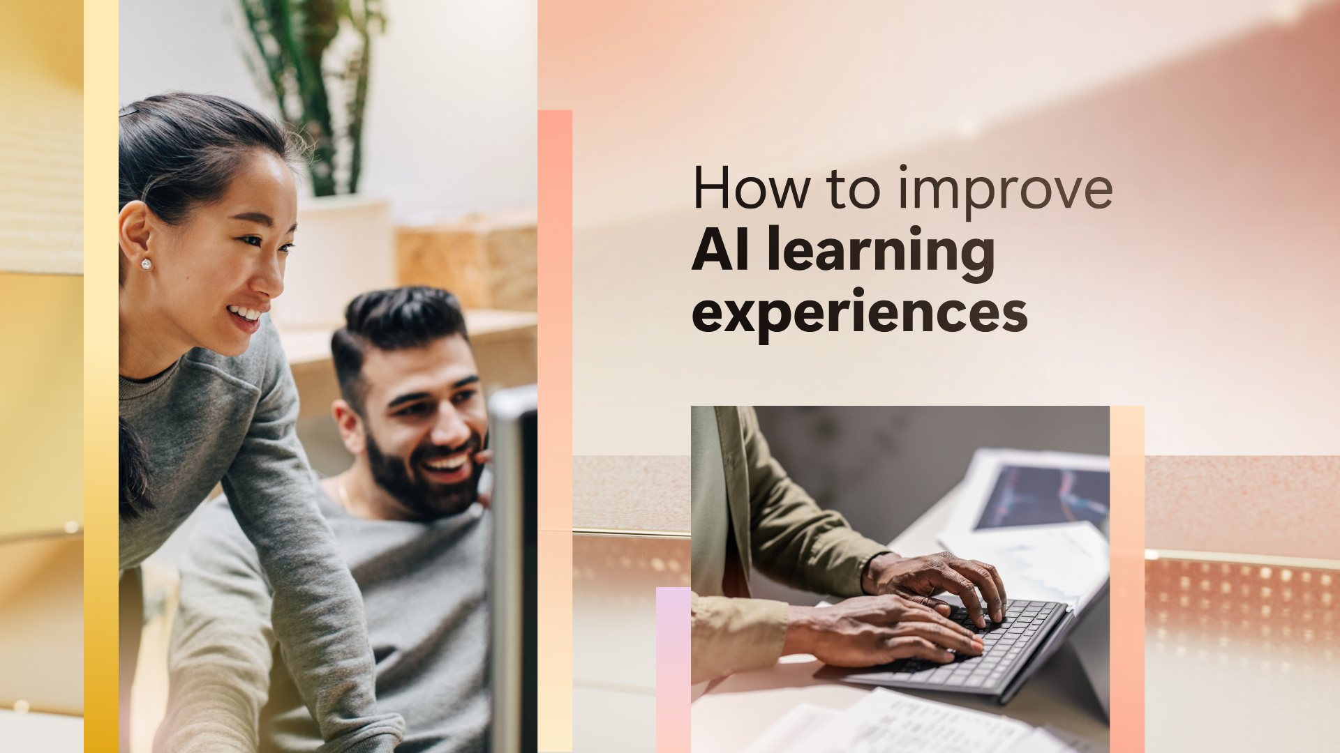 Abstract background with two images. One image of two people working on a computer and the second image a pair of hands typing on a computer with the text "How to improve AI learning experiences"