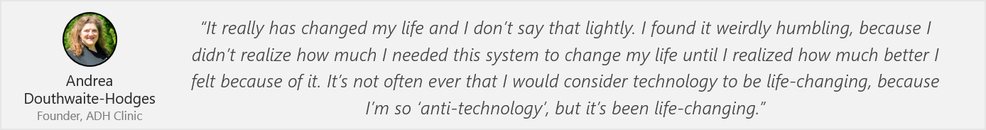 Quote by Andrea: “It really has changed my life and I don’t say that lightly. I found it weirdly humbling, because I didn’t realize how much I needed this system to change my life until I realized how much better I felt because of it. It’s not often ever that I would consider technology to be life-changing, because I’m so ‘anti-technology’, but it’s been life-changing.”