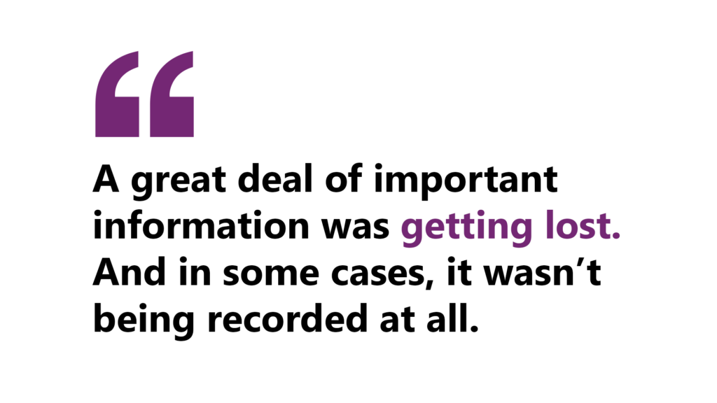 A quote by Lauren that says, “A great deal of important information was getting lost. And in some cases, it wasn’t being recorded at all.” 